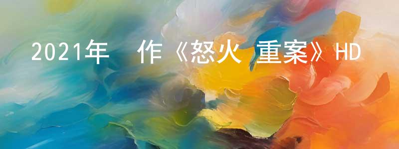 陳延志的動漫綜藝大全,2021年動作《怒火·重案》HD國粵雙語中字迅雷下載_深夜電影